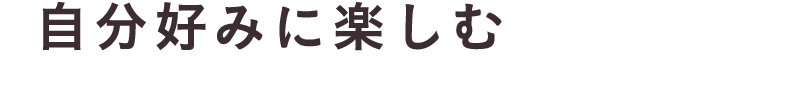自分好みに楽しむ
