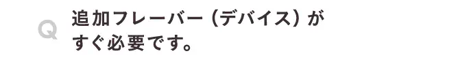 追加フレーバー（デバイス）がすぐ必要です。