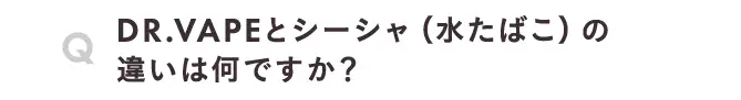 DR.VAPEとシーシャ（水たばこ）の違いは何ですか？