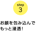step3 お顔を包み込んでもっと浸透!