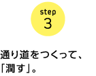 step3 通り道をつくって、「潤す」。