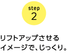 step2 リフトアップさせるイメージで、じっくり。