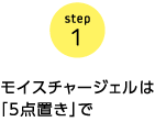 step1 モイスチャージェルは「5点置き」で