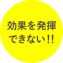 効果を発揮できない！！