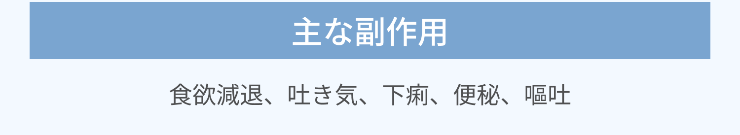 主な副作用 | 食欲減退、吐き気、下痢、便秘、嘔吐