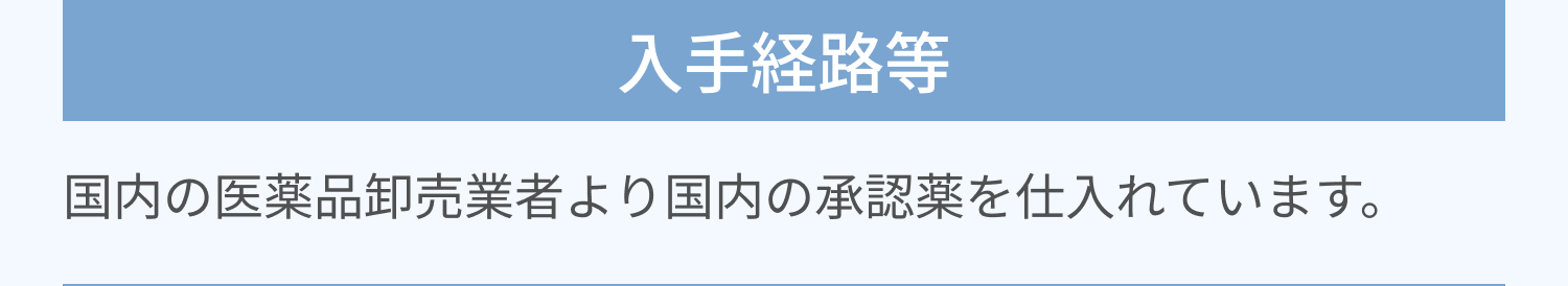 入手経路等 | 国内の医薬品卸売業者より国内の承認薬を仕入れています。