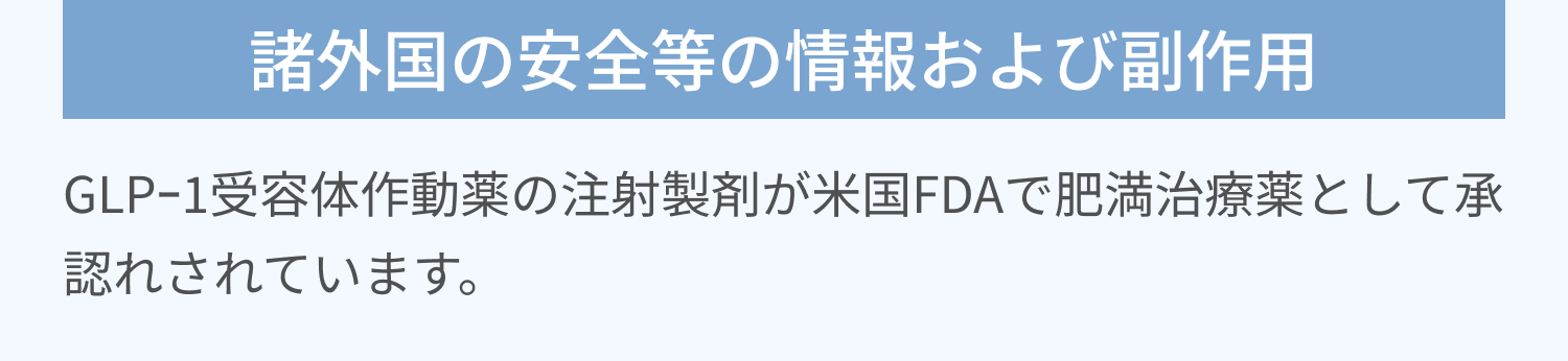 諸外国の安全等の情報および副作用 | GLPｰ1受容体作動薬の注射製剤が米国FDAで肥満治療薬として承認れされています。
