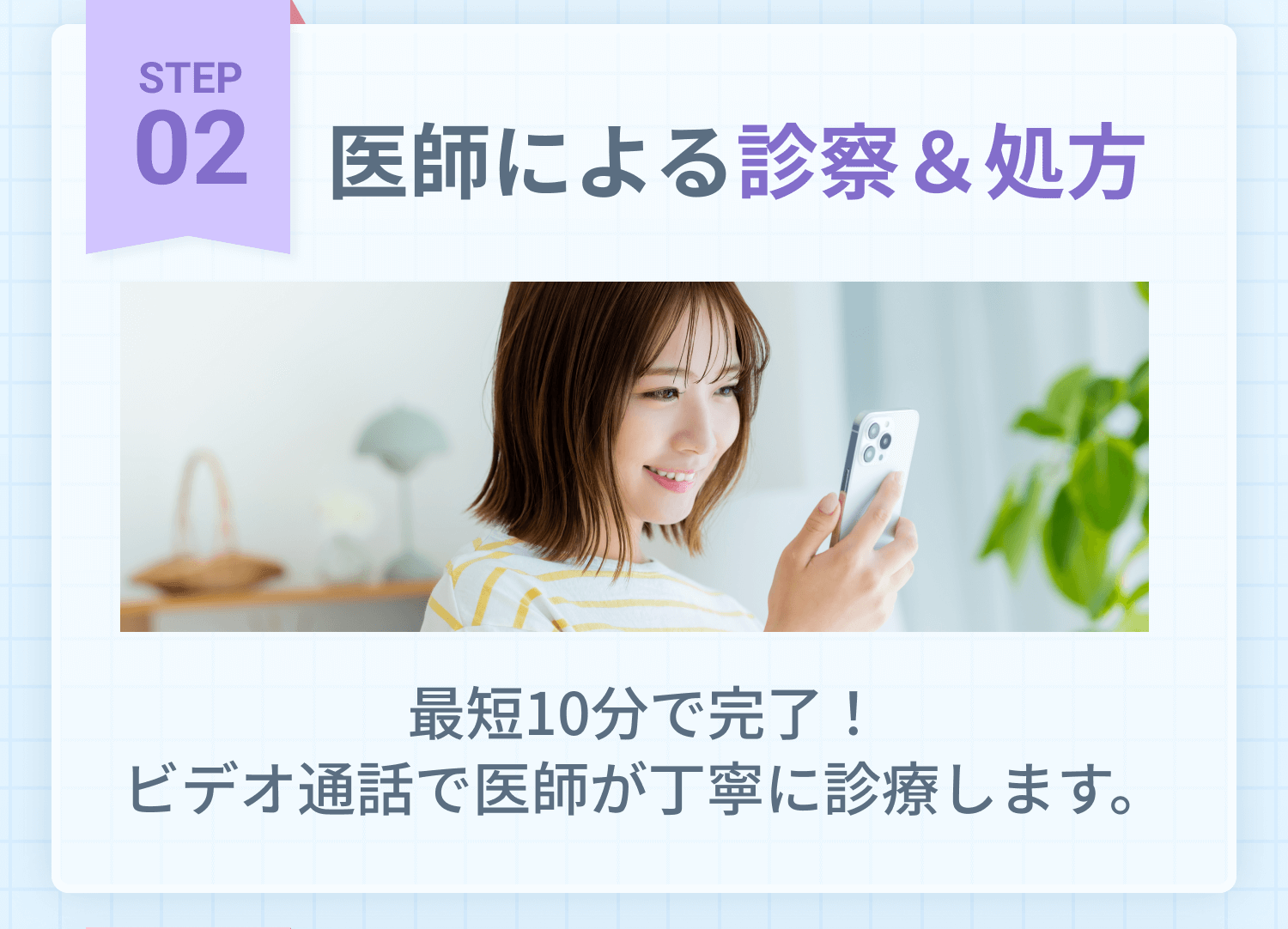 STEP2 医師による診察＆処方 最短10分で完了！ビデオ通話で医師が丁寧に診察します。