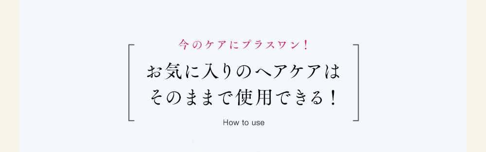 今のケアにプラスワン!お気に入りのヘアケアはそのままで使用できる!How to useいつものシャンプー+すすぎ→epo premium hematin→いつものトリートメント+すすぎ