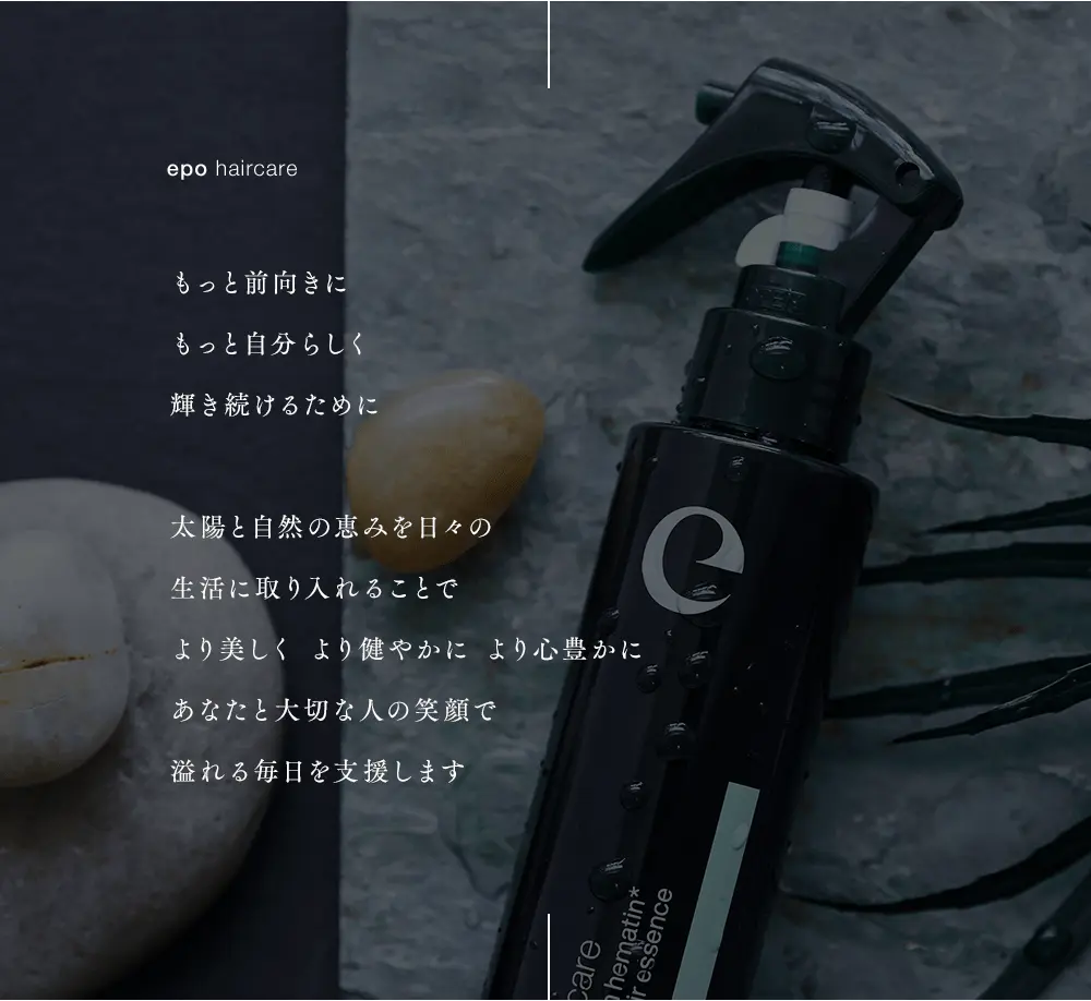 epo haircare もっと前向きにもっと自分らしく輝き続けるために 太陽と自然の恵みを日々の
            生活に取り入れることで より美しく より健やかに より心豊かに あなたと大切な人の笑顔で 溢れる毎日を支援します
