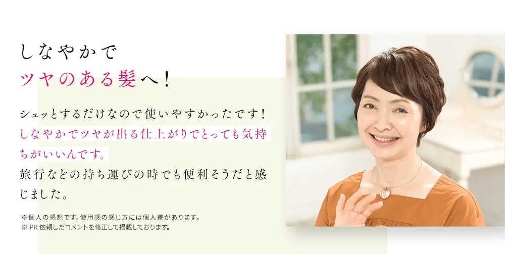 しなやかでツヤのある髪へ！シュッとするだけなので使いやすかったです！しなやかでツヤが出る仕上がりでとっても気持ちがいいんです。旅行などの持ち運びの時でも便利そうだと感じました。※個人の感想です。使用感の感じ方には個人差があります。