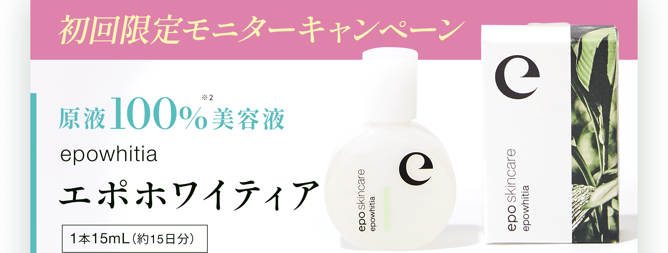 初回限定モニターキャンペーン原液100%※2美容液エポホワイティア1本15mL（約15日分）