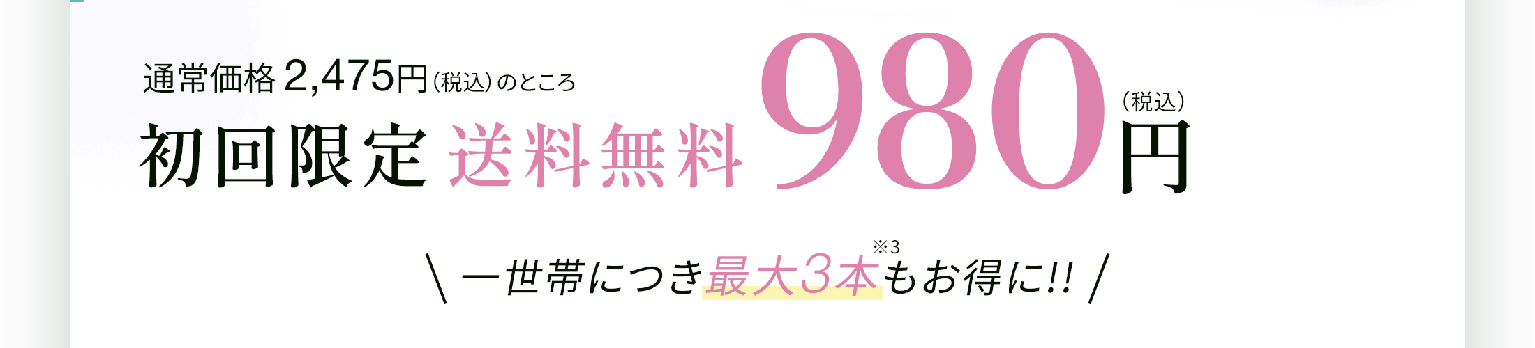 通常価格2,475円（税込）のところ初回限定送料無料980円（税込）一世帯につき最大3本※3もお得に!!