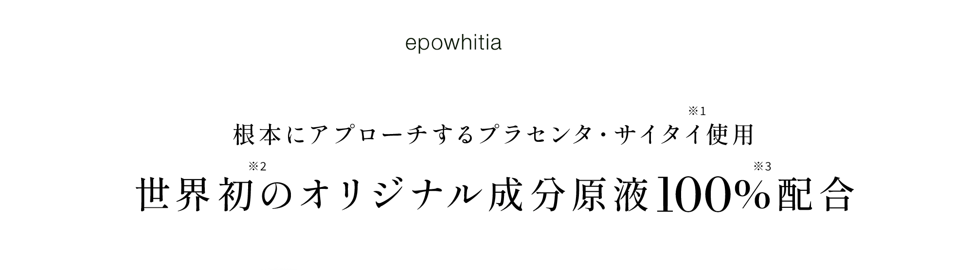 01根本にアプローチするプラセンタ・サイタイ※1使用世界初※2のオリジナル成分原液100%※3配合