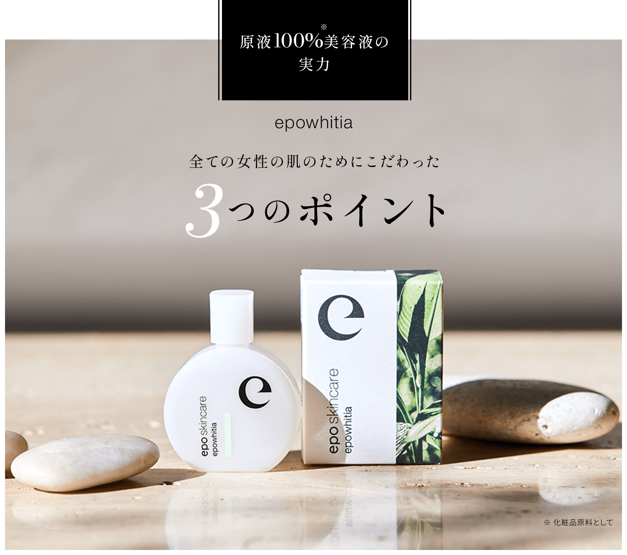 原液100%※美容液の実力epowhitia 全ての女性の肌のためにこだわった3つのポイント ※ 化粧品原料として