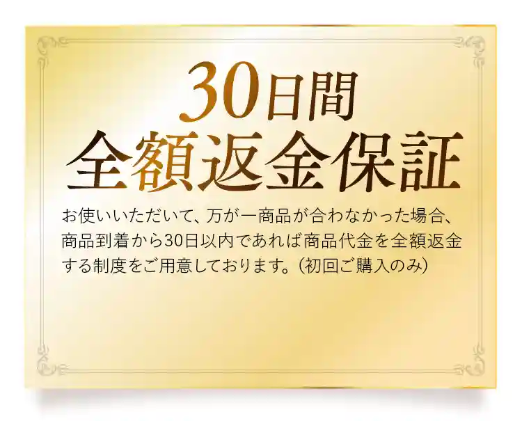 30日間全額返金保証 お使いいただいて、万が一商品が合わなかった場合、商品到着から30日以内であれば商品代金を全額返金する制度をご用意しております。（初回ご購入のみ）