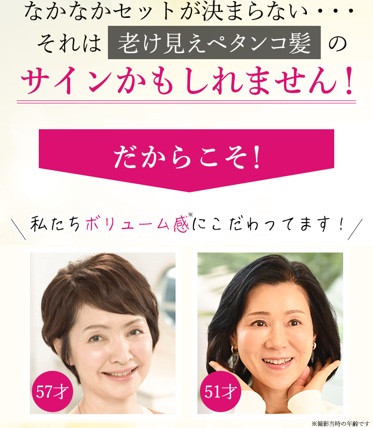 なかなかセットが決まらない・・・それは老け見えペタンコ髪のサインかもしれません！だからこそ！私たちボリューム感にこだわってます！
