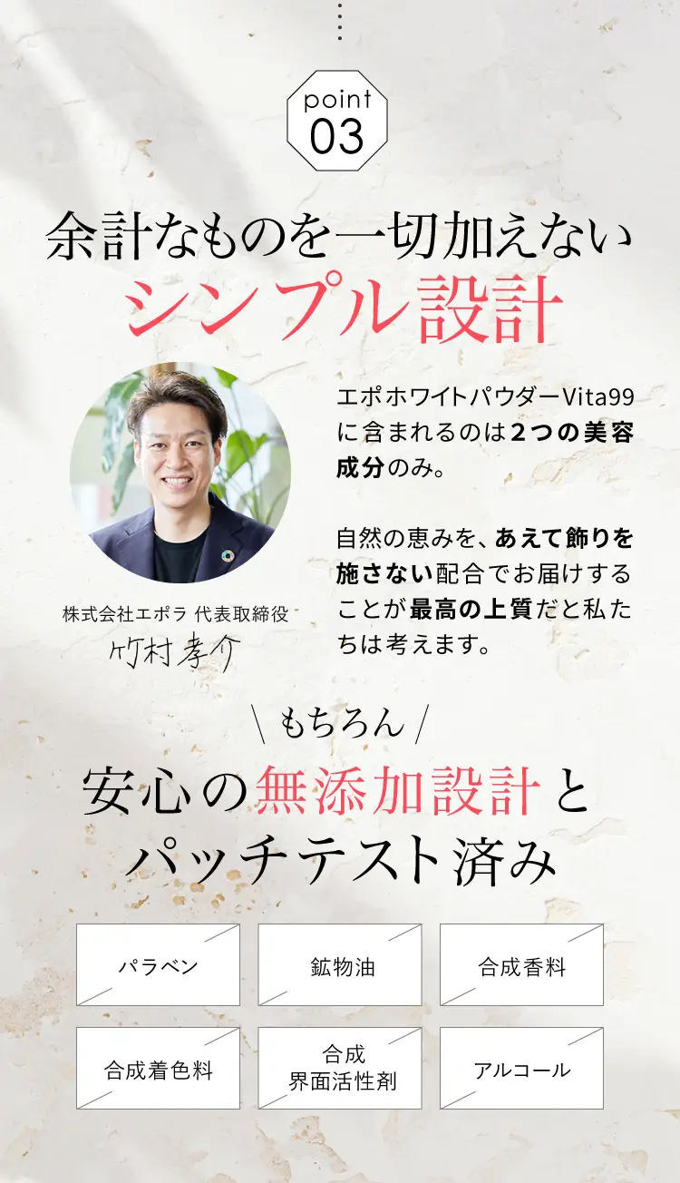 POINT3 余計なものを加えないシンプル設計。2つの美容成分のみを配合し、パラベン・鉱物油・合成香料・合成着色料・合成界面活性剤・アルコール不使用、パッチテスト済み
