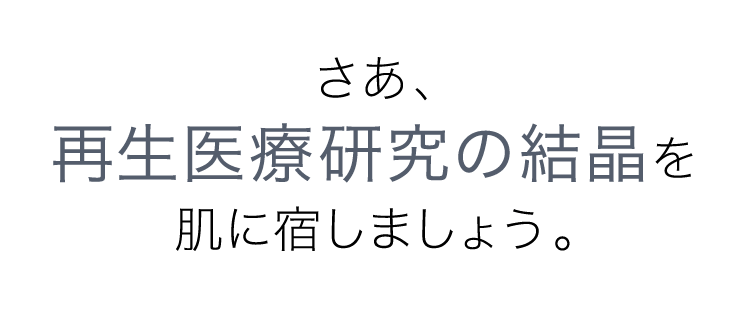 さあ、再生医療研究の結晶を肌に宿しましょう。
