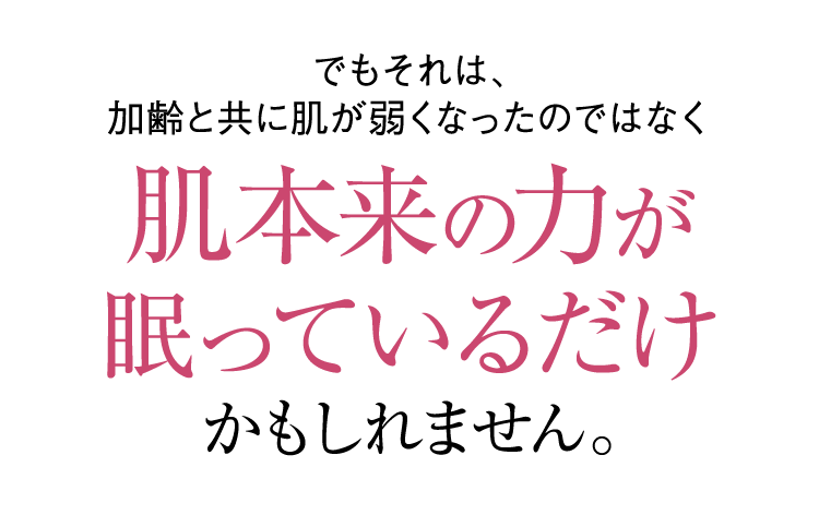 でもそれは、加齢と共に肌が弱くなったのではなく肌本来の力が眠っているだけかもしれません。