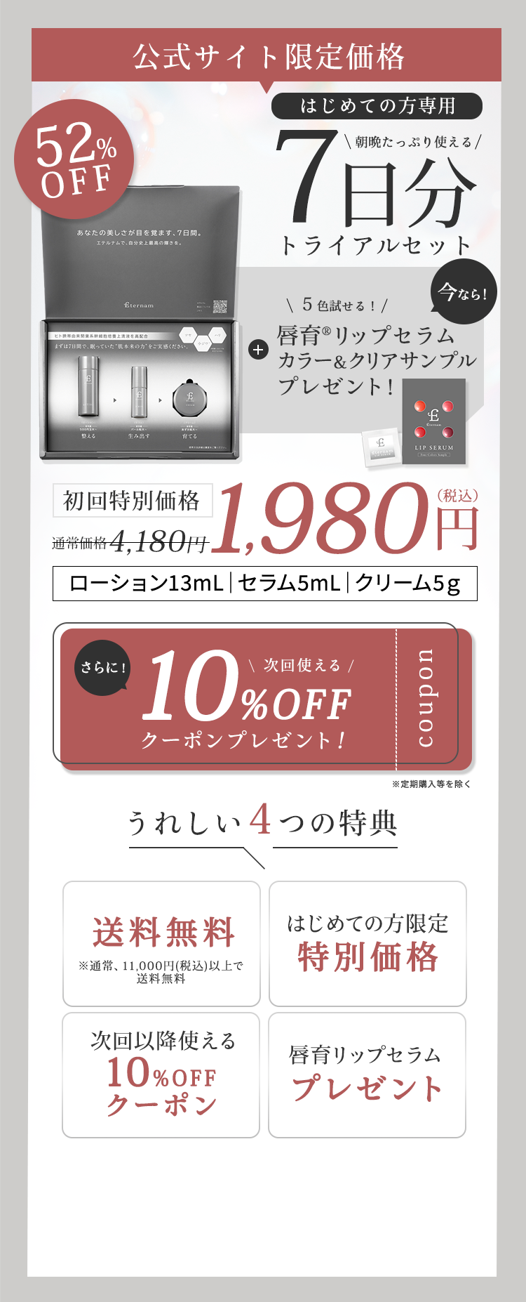 公式サイト限定価格。初めての方専用7日間トライアルセット。通常価格4,180円が初回限定特別価格で1,980円。内容はローション13mL、セラム5mL、クリーム5g。さらに次回使える10％オフクーポンをプレゼント。送料無料。