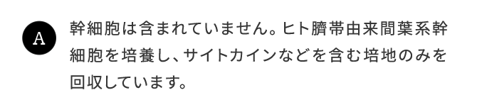 A.幹細胞は含まれていません。ヒト臍帯由来間葉幹細胞を培養し、サイトカインなどを含む培地のみを回収しています。