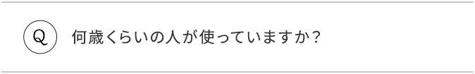 Q.何歳くらいの人が使っていますか？
