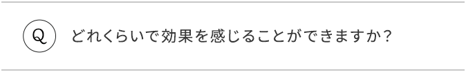 Q.どれくらいで効果を感じることができますか？