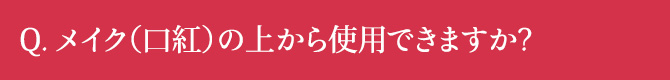 メイク（口紅）の上から使用できますか？