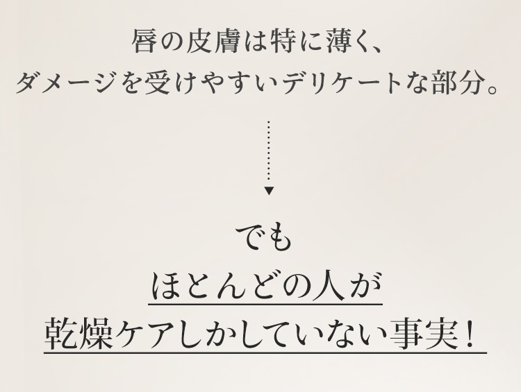 唇の皮膚は特に薄く、ダメージを受けやすいデリケートな部分。　でもほとんどの人が乾燥ケアしかしていない事実!