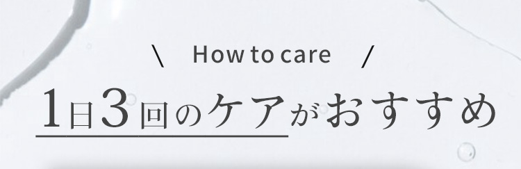 How to care　1日3回のケアがおすすめ