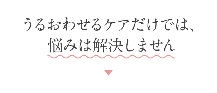 うるおわせるケアだけでは、悩みは解決しません