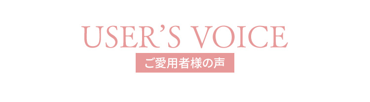 USER'S VOICE　ご愛用者様の声