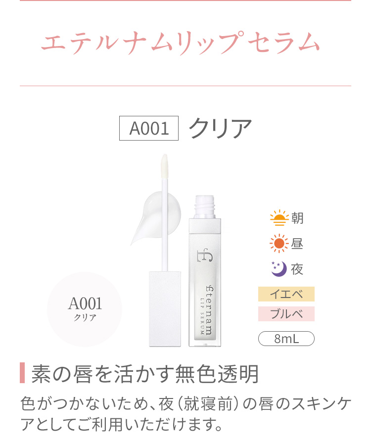 エテルナムリップセラム　A001 クリア　素の唇を活かす無色透明　色がつかないため、夜(就寝前)の唇のスキンケアとしてご利用いただけます。