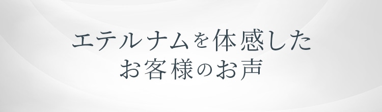 エテルナムを体感したお客様のお声
