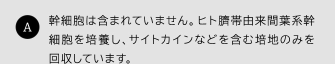幹細胞は含まれていません。ヒト臍帯由来間葉系幹細胞を培養し、サイトカインなどを含む培地のみを回収しています。