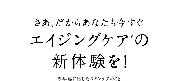 さあ、だからあなたも今すぐエイジングケアの新体験を!