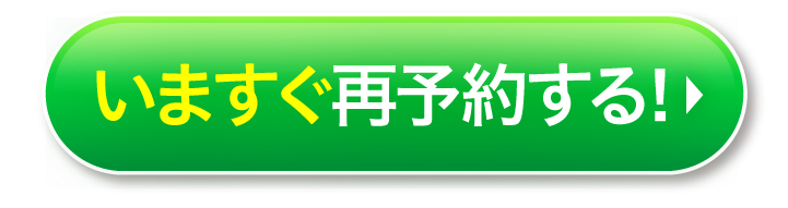 緑色ボタン「いますぐ再予約する！」