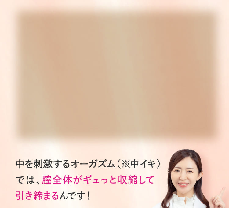 中を刺激するオーガズム（※中イキ）では、膣全体がギュっと収縮して引き締まるんです！