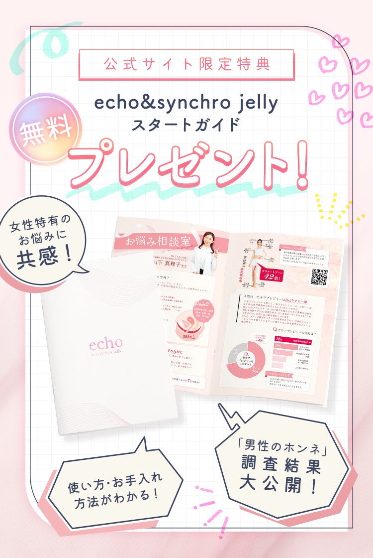 公式サイト限定特典 echo&synchro jelly スタートガイド 無料プレゼント！女性特有のお悩みに共感！「男性のホンネ」調査結果大公開！使い方・お手入れ方法がわかる！