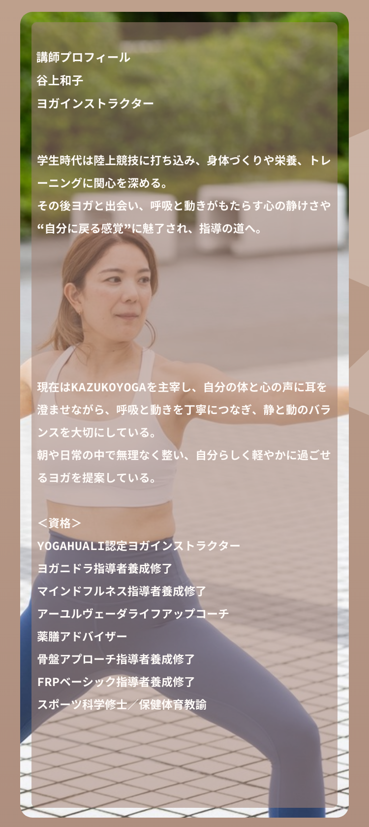 アーユルヴェーダヨガ講師ヨガとアーユルヴェーダに出会ったきっかけは、突然発症した重度のアトピー性皮膚炎でした。長年、さまざまな不調に対する薬の服用を続け、薬が効かない状態になっていたため、自然療法に目を向けることを決意。アーユルヴェーダドクターの指導の下、自宅でできるアーユルヴェーダのデトックス法を実践し、ヨガとアーユルヴェーダの助けを得ながら、約10ヶ月で薬を一切使わずに改善。身体だけでなく内面も大きく変化したことに感動し、この経験をもとに【自分をまるっと愛する】術を伝える講師として活動中。踏み込むにはハードルが高いイメージがあるアーユルヴェーダをもっと身近なものに。ヨガとアーユルヴェーダを掛け合わせたクラスが人気。