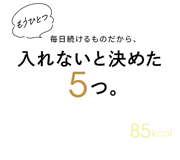 毎日続けるものだから、入れないと決めた5つ。1食あたり85kcal