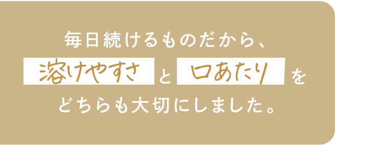 毎日続けるものだから、溶けやすさと口あたりをどちらも大切にしました。