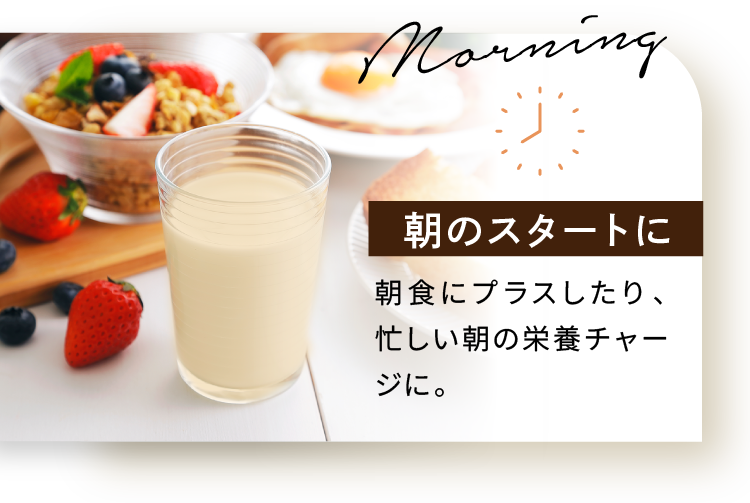 朝のスタートに 朝食にプラスしたり、忙しい朝の栄養チャージに。