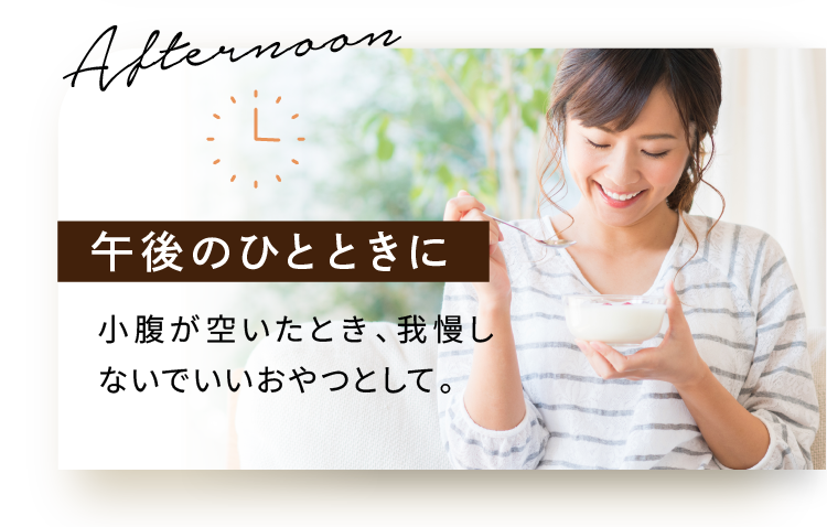 午後のひとときに 小腹が空いたとき、我慢しないでいいおやつとして。
