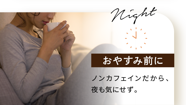 おやすみ前に ノンカフェインだから、夜も気にせず。