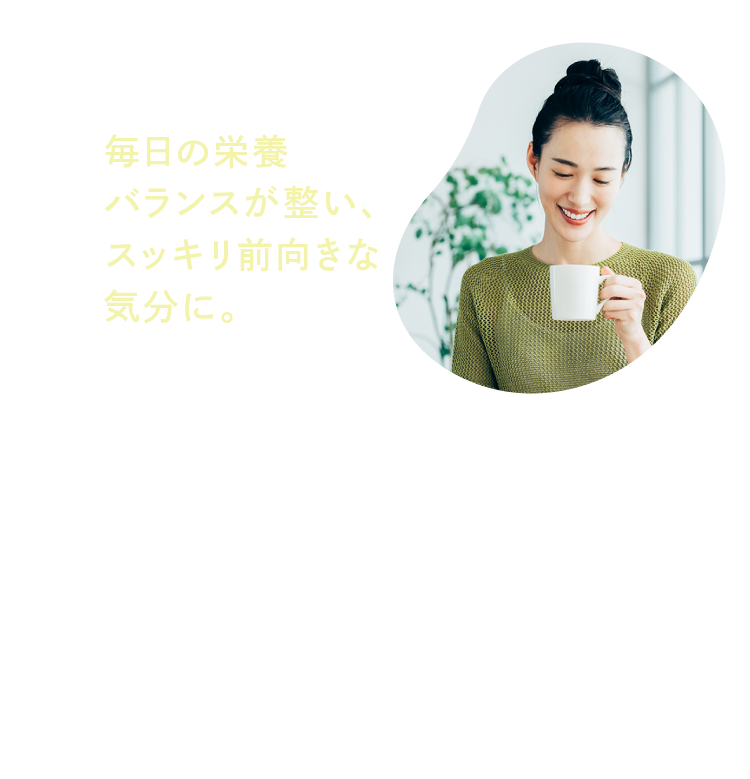 毎日の栄養バランスが整い、スッキリ前向きな気分に。