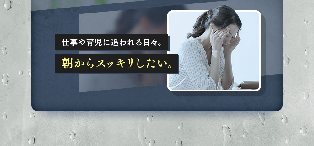 仕事や育児に追われる日々。朝からスッキリしたい。