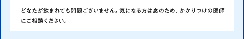 どなたが飲まれても問題ございません。気になる方は念のため、かかりつけの医師にご相談ください。