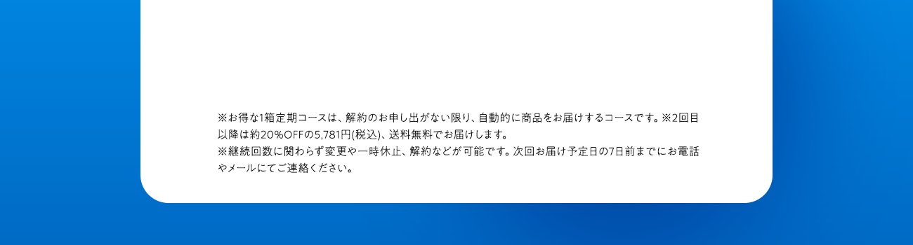 ※お得な１箱定期コースは、解約のお申し出がない限り、自動的に商品をお届けするコースです。